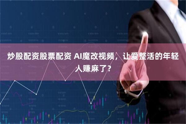 炒股配资股票配资 AI魔改视频，让爱整活的年轻人赚麻了？