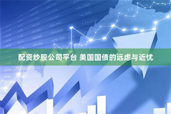 配资炒股公司平台 美国国债的远虑与近忧