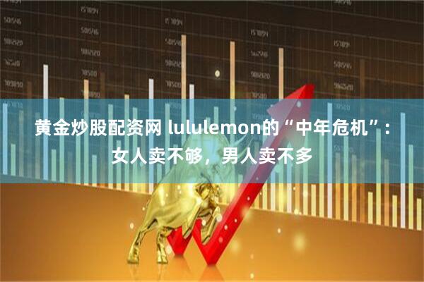 黄金炒股配资网 lululemon的“中年危机”：女人卖不够，男人卖不多