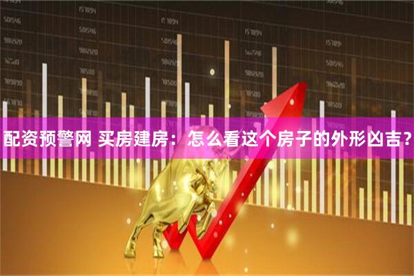 配资预警网 买房建房：怎么看这个房子的外形凶吉？