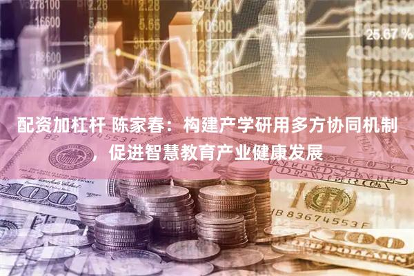 配资加杠杆 陈家春：构建产学研用多方协同机制，促进智慧教育产业健康发展