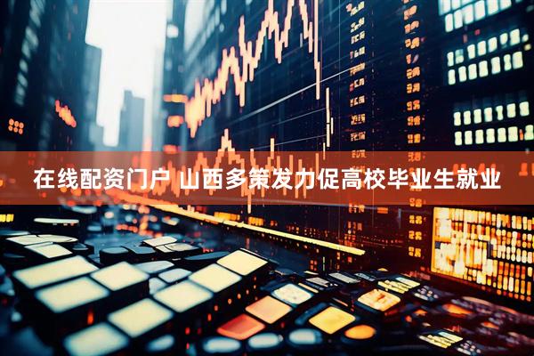 在线配资门户 山西多策发力促高校毕业生就业