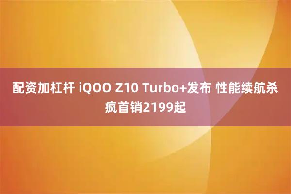 配资加杠杆 iQOO Z10 Turbo+发布 性能续航杀疯首销2199起