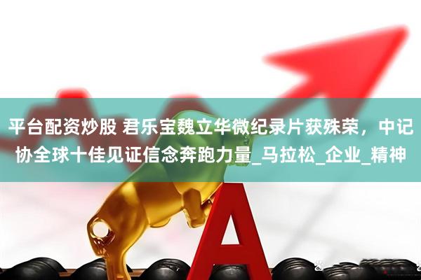 平台配资炒股 君乐宝魏立华微纪录片获殊荣，中记协全球十佳见证信念奔跑力量_马拉松_企业_精神