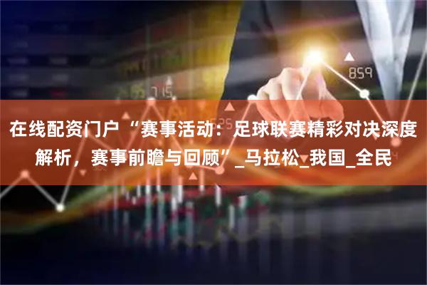 在线配资门户 “赛事活动：足球联赛精彩对决深度解析，赛事前瞻与回顾”_马拉松_我国_全民