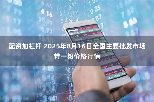 配资加杠杆 2025年8月16日全国主要批发市场特一粉价格行情