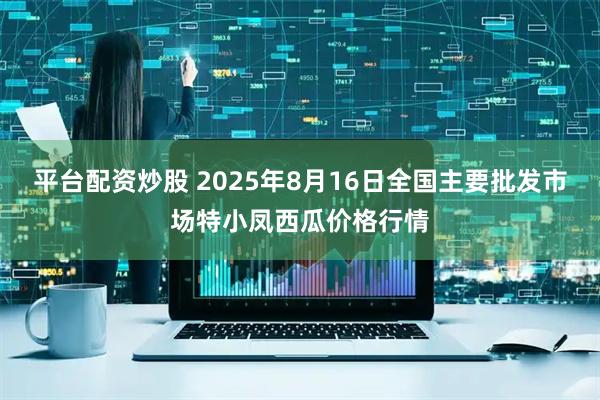 平台配资炒股 2025年8月16日全国主要批发市场特小凤西瓜价格行情