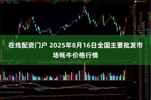 在线配资门户 2025年8月16日全国主要批发市场牦牛价格行情