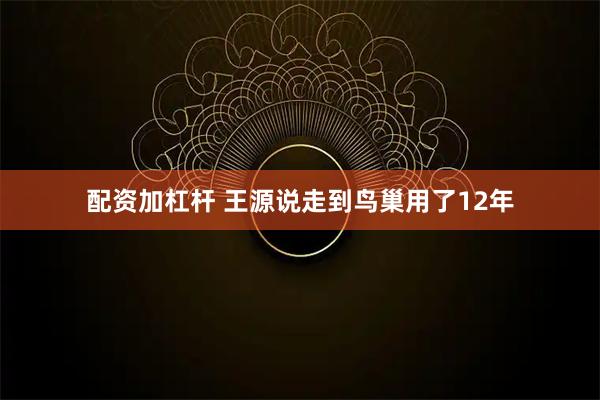 配资加杠杆 王源说走到鸟巢用了12年