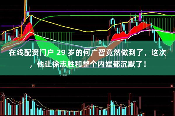 在线配资门户 29 岁的何广智竟然做到了，这次，他让徐志胜和整个内娱都沉默了！
