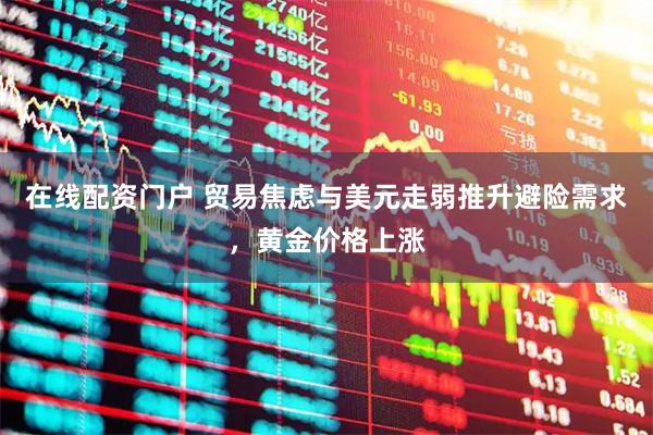 在线配资门户 贸易焦虑与美元走弱推升避险需求，黄金价格上涨