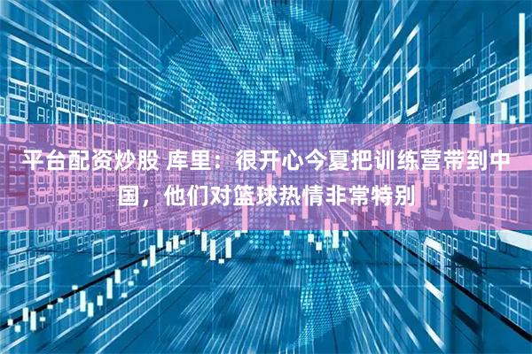平台配资炒股 库里：很开心今夏把训练营带到中国，他们对篮球热情非常特别