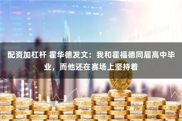 配资加杠杆 霍华德发文：我和霍福德同届高中毕业，而他还在赛场上坚持着