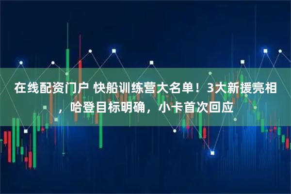 在线配资门户 快船训练营大名单！3大新援亮相，哈登目标明确，小卡首次回应