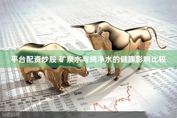 平台配资炒股 矿泉水与纯净水的健康影响比较