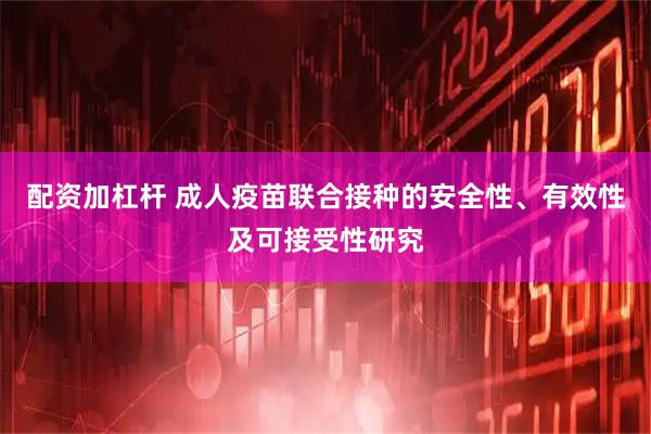 配资加杠杆 成人疫苗联合接种的安全性、有效性及可接受性研究