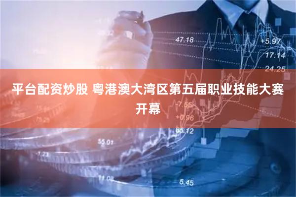 平台配资炒股 粤港澳大湾区第五届职业技能大赛开幕