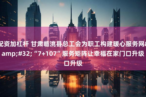 配资加杠杆 甘肃临洮县总工会为职工构建暖心服务网 “7+107”服务矩阵让幸福在家门口升级