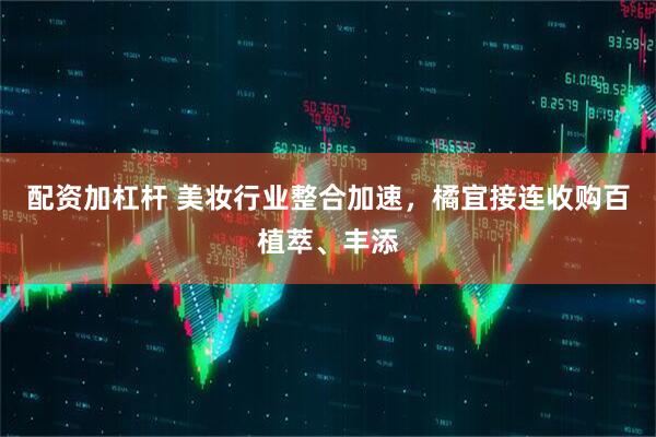 配资加杠杆 美妆行业整合加速，橘宜接连收购百植萃、丰添