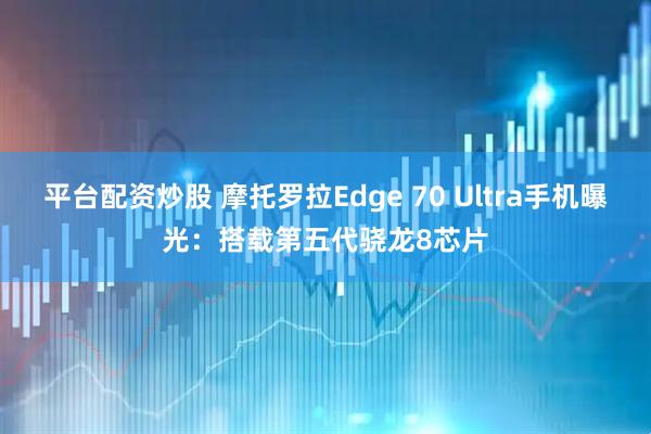 平台配资炒股 摩托罗拉Edge 70 Ultra手机曝光：搭载第五代骁龙8芯片