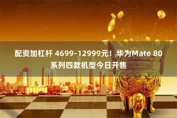 配资加杠杆 4699-12999元！华为Mate 80系列四款机型今日开售