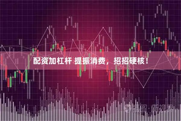 配资加杠杆 提振消费，招招硬核！