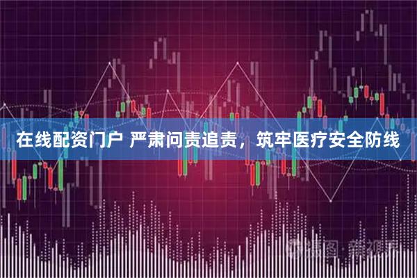 在线配资门户 严肃问责追责，筑牢医疗安全防线