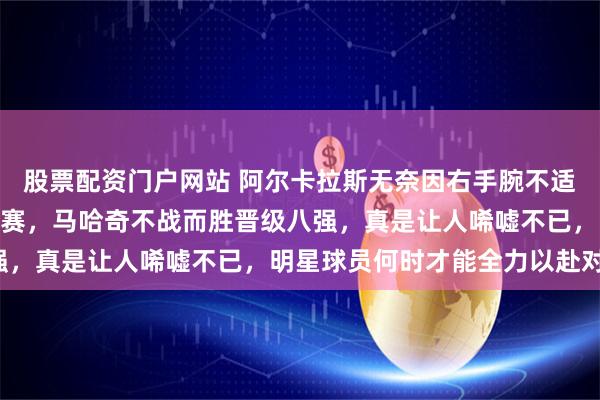 股票配资门户网站 阿尔卡拉斯无奈因右手腕不适退出巴塞罗那红土500赛，马哈奇不战而胜晋级八强，真是让人唏嘘不已，明星球员何时才能全力以赴对决！