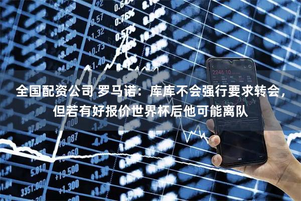 全国配资公司 罗马诺：库库不会强行要求转会，但若有好报价世界杯后他可能离队