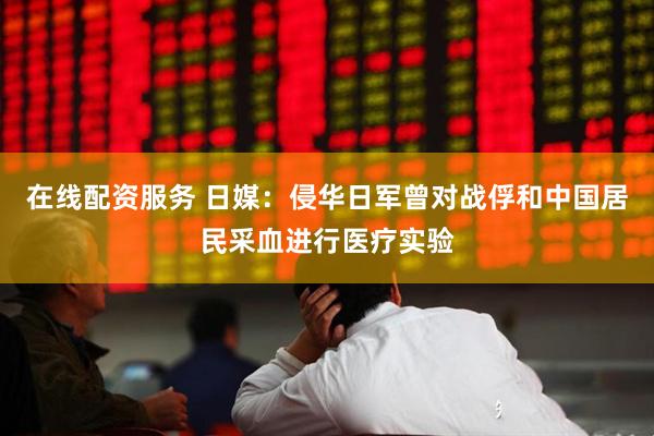在线配资服务 日媒：侵华日军曾对战俘和中国居民采血进行医疗实验