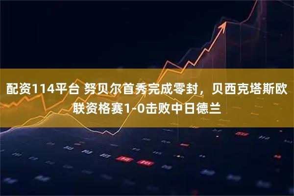 配资114平台 努贝尔首秀完成零封，贝西克塔斯欧联资格赛1-0击败中日德兰