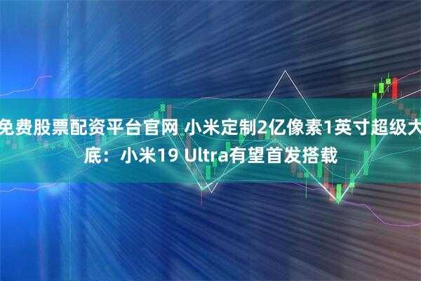 免费股票配资平台官网 小米定制2亿像素1英寸超级大底：小米19 Ultra有望首发搭载