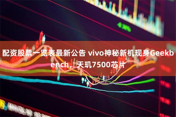 配资股票一览表最新公告 vivo神秘新机现身Geekbench，天玑7500芯片