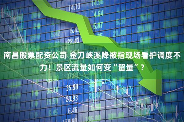 南昌股票配资公司 金刀峡溪降被指现场看护调度不力！景区流量如何变“留量”？